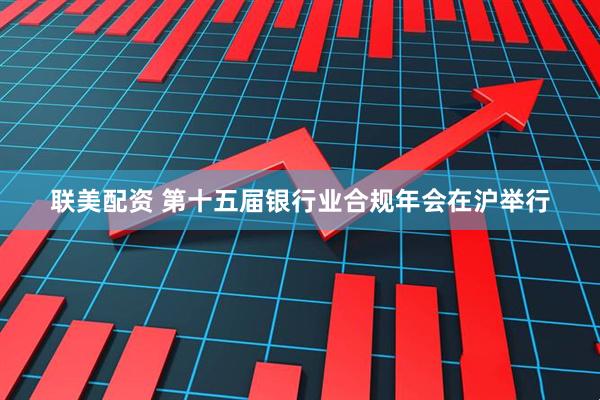 联美配资 第十五届银行业合规年会在沪举行