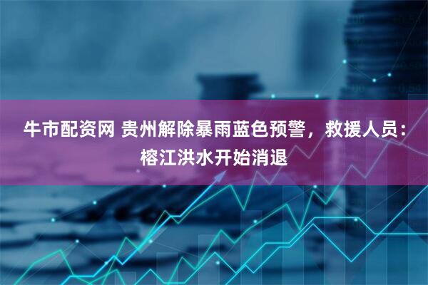 牛市配资网 贵州解除暴雨蓝色预警，救援人员：榕江洪水开始消退