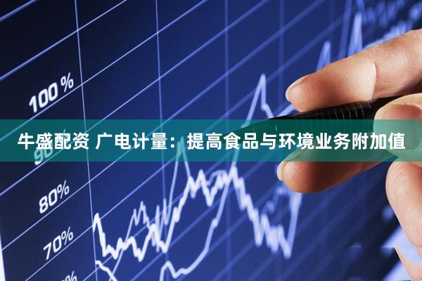 牛盛配资 广电计量：提高食品与环境业务附加值