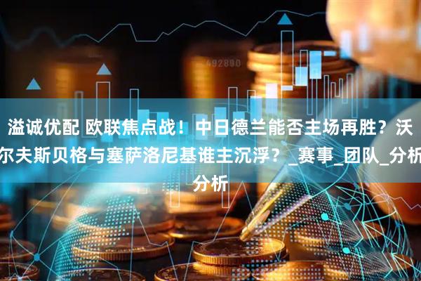 溢诚优配 欧联焦点战！中日德兰能否主场再胜？沃尔夫斯贝格与塞萨洛尼基谁主沉浮？_赛事_团队_分析
