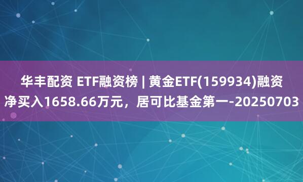 华丰配资 ETF融资榜 | 黄金ETF(159934)融资净买入1658.66万元，居可比基金第一-20250703