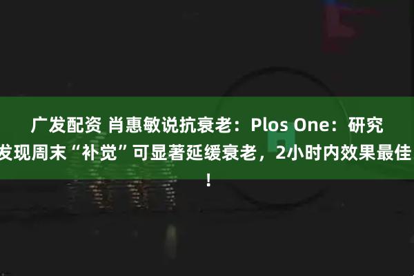 广发配资 肖惠敏说抗衰老：Plos One：研究发现周末“补觉”可显著延缓衰老，2小时内效果最佳！