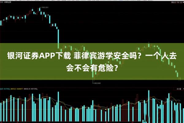 银河证券APP下载 菲律宾游学安全吗？一个人去会不会有危险？