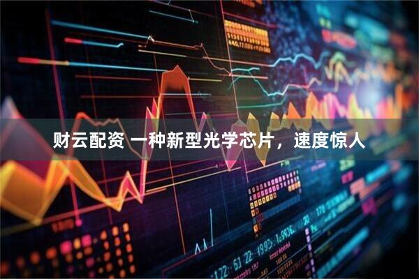 财云配资 一种新型光学芯片，速度惊人