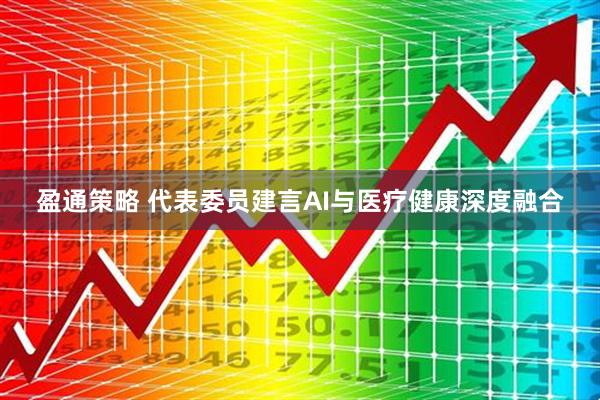 盈通策略 代表委员建言AI与医疗健康深度融合