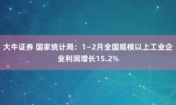 大牛证券 国家统计局：1—2月全国规模以上工业企业利润增长15.2%