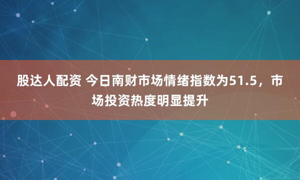 股达人配资 今日南财市场情绪指数为51.5，市场投资热度明显提升