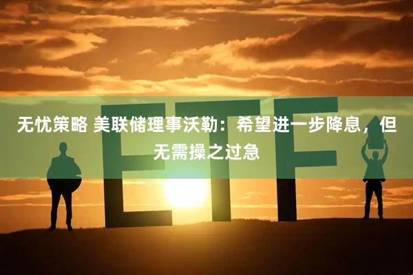 无忧策略 美联储理事沃勒：希望进一步降息，但无需操之过急
