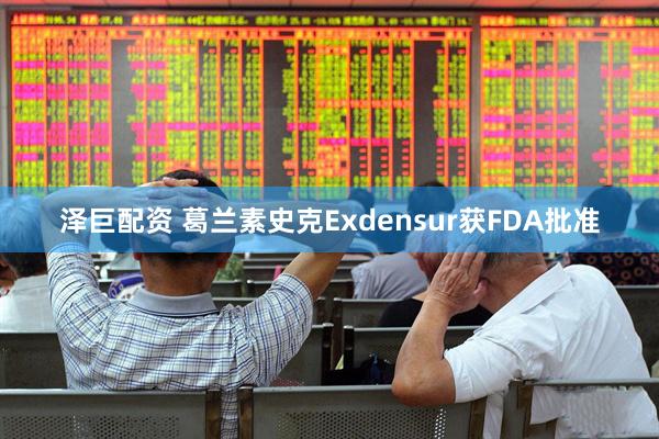泽巨配资 葛兰素史克Exdensur获FDA批准