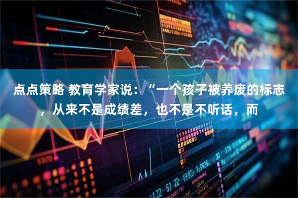 点点策略 教育学家说：“一个孩子被养废的标志，从来不是成绩差，也不是不听话，而